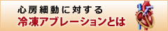 心房細動に対する 冷凍アブレーションとは