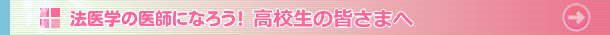 法医学の医師になろう！高校生の皆さまへ