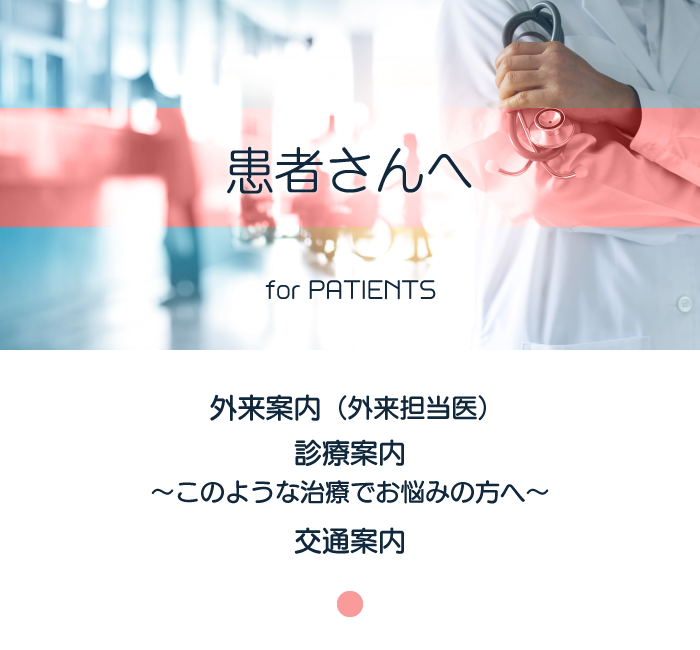 患者さんへ：外来案内（外来担当医）・診療案内〜このような治療でお悩みの方へ〜・交通案内）