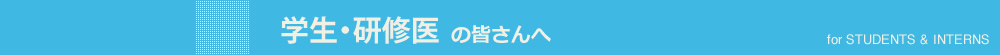 学生・研修医の皆さんへ